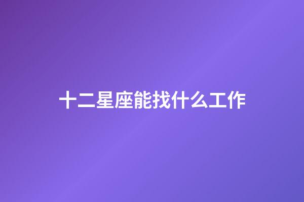 十二星座能找什么工作-第1张-星座运势-玄机派