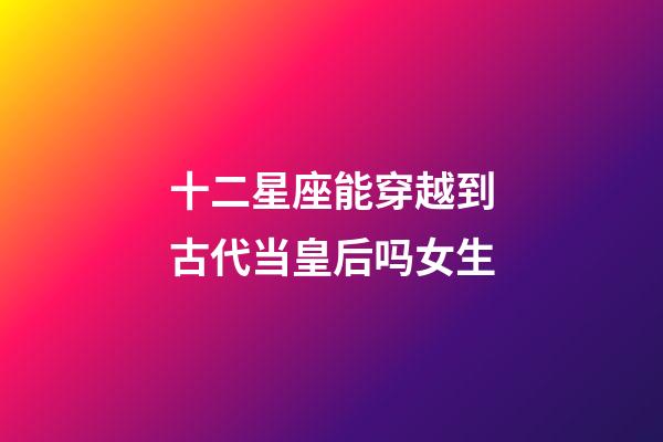 十二星座能穿越到古代当皇后吗女生-第1张-星座运势-玄机派