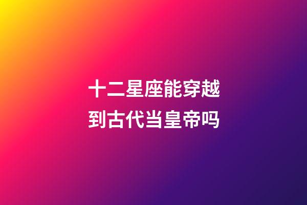 十二星座能穿越到古代当皇帝吗-第1张-星座运势-玄机派