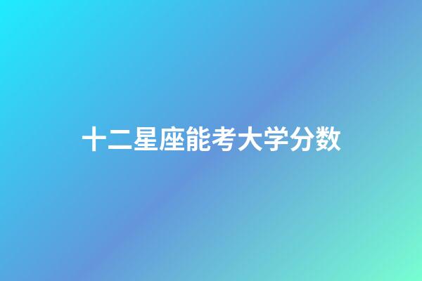 十二星座能考大学分数-第1张-星座运势-玄机派