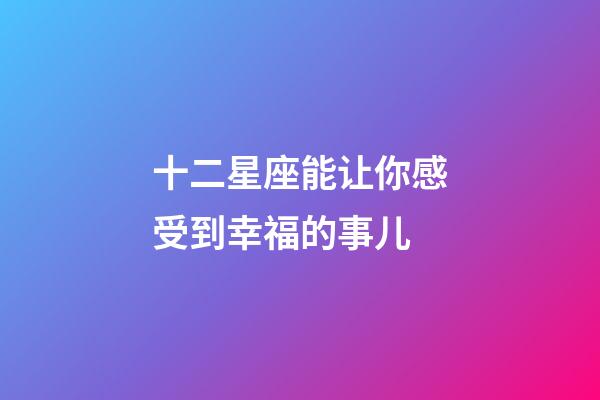 十二星座能让你感受到幸福的事儿-第1张-星座运势-玄机派