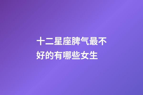 十二星座脾气最不好的有哪些女生-第1张-星座运势-玄机派