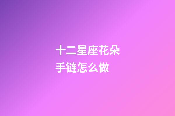 十二星座花朵手链怎么做-第1张-星座运势-玄机派