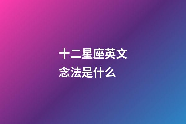 十二星座英文念法是什么-第1张-星座运势-玄机派