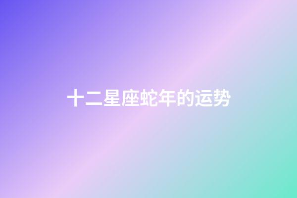 十二星座蛇年的运势-第1张-星座运势-玄机派