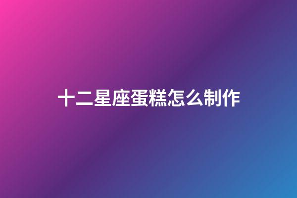 十二星座蛋糕怎么制作-第1张-星座运势-玄机派