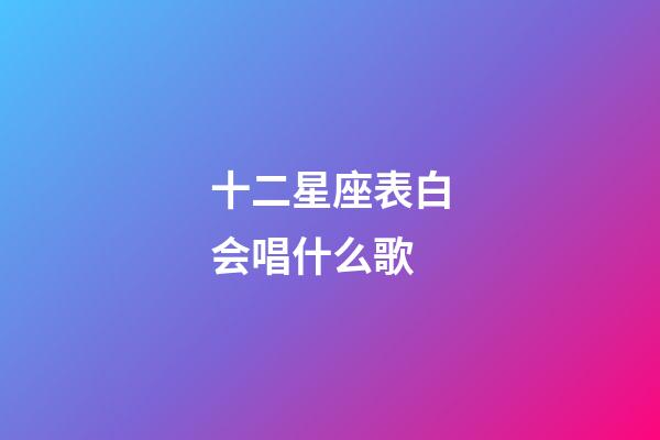 十二星座表白会唱什么歌-第1张-星座运势-玄机派