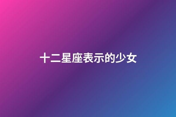 十二星座表示的少女-第1张-星座运势-玄机派