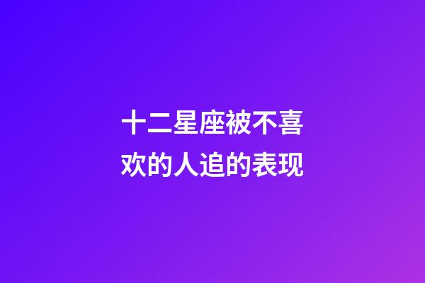 十二星座被不喜欢的人追的表现-第1张-星座运势-玄机派