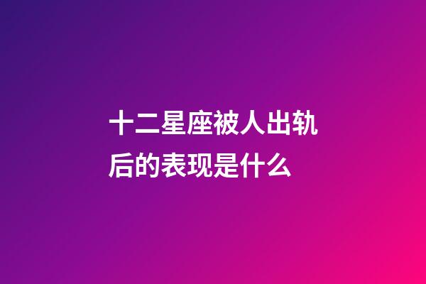 十二星座被人出轨后的表现是什么-第1张-星座运势-玄机派
