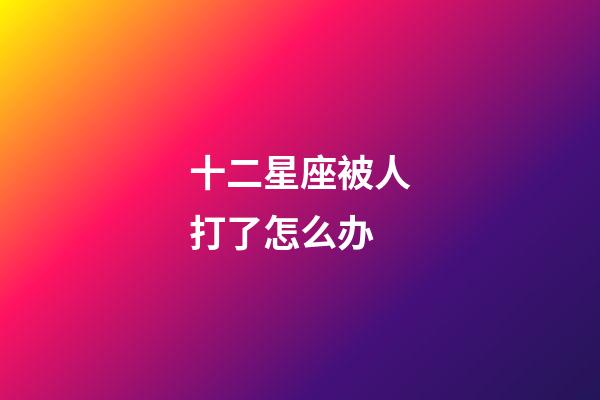十二星座被人打了怎么办-第1张-星座运势-玄机派