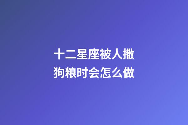 十二星座被人撒狗粮时会怎么做-第1张-星座运势-玄机派