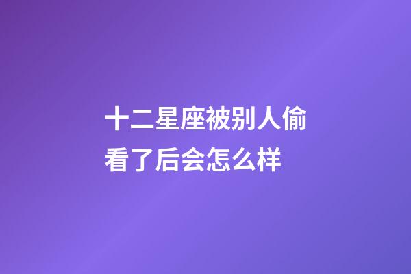 十二星座被别人偷看了后会怎么样-第1张-星座运势-玄机派