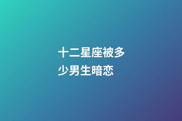 十二星座被多少男生暗恋-第1张-星座运势-玄机派