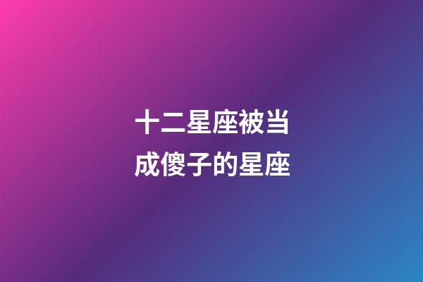 十二星座被当成傻子的星座-第1张-星座运势-玄机派