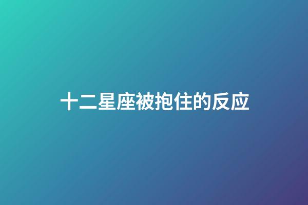 十二星座被抱住的反应-第1张-星座运势-玄机派