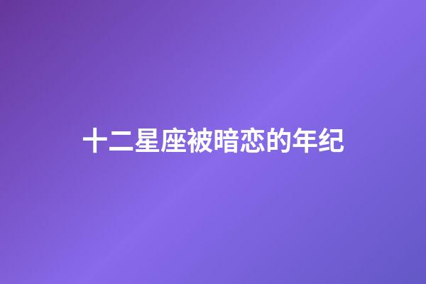 十二星座被暗恋的年纪-第1张-星座运势-玄机派