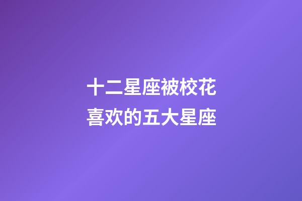 十二星座被校花喜欢的五大星座-第1张-星座运势-玄机派