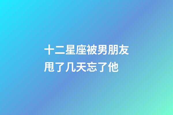 十二星座被男朋友甩了几天忘了他-第1张-星座运势-玄机派