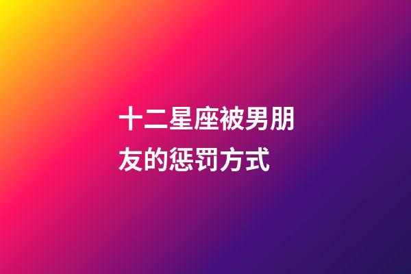十二星座被男朋友的惩罚方式-第1张-星座运势-玄机派