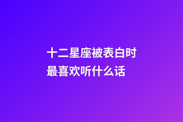 十二星座被表白时最喜欢听什么话-第1张-星座运势-玄机派