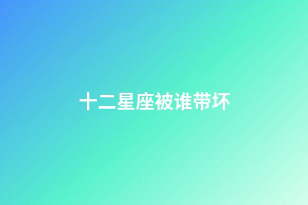 十二星座被谁带坏-第1张-星座运势-玄机派