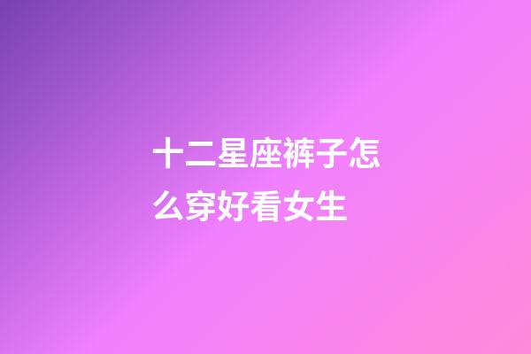 十二星座裤子怎么穿好看女生-第1张-星座运势-玄机派