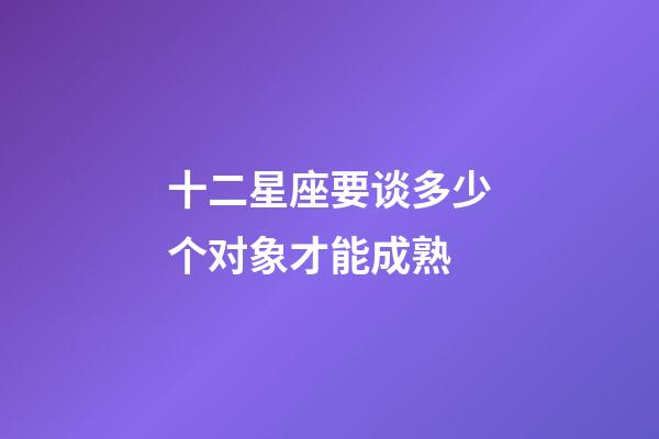 十二星座要谈多少个对象才能成熟-第1张-星座运势-玄机派