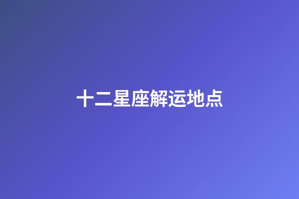 十二星座解运地点-第1张-星座运势-玄机派