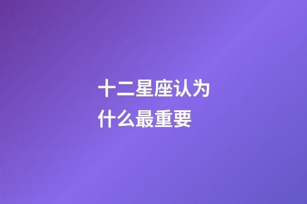 十二星座认为什么最重要-第1张-星座运势-玄机派