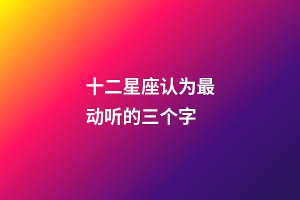 十二星座认为最动听的三个字