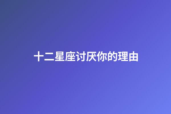 十二星座讨厌你的理由-第1张-星座运势-玄机派