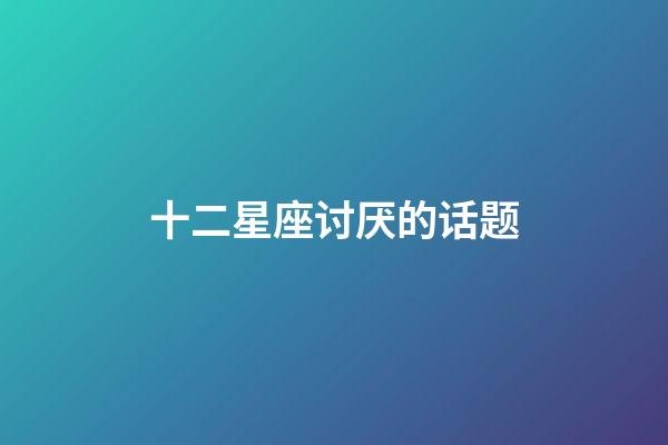 十二星座讨厌的话题-第1张-星座运势-玄机派