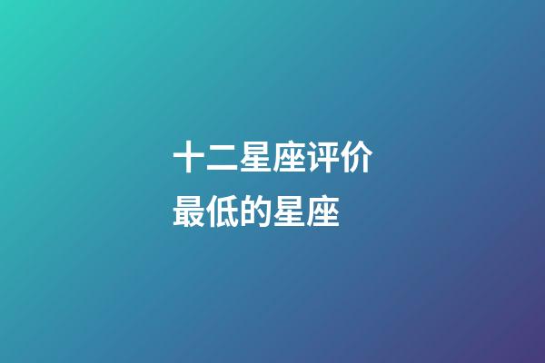 十二星座评价最低的星座-第1张-星座运势-玄机派