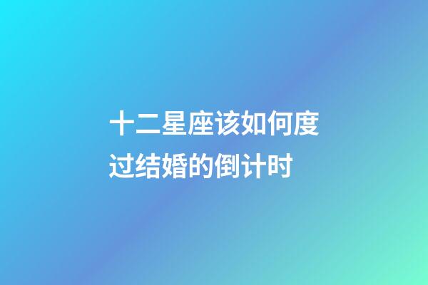 十二星座该如何度过结婚的倒计时-第1张-星座运势-玄机派