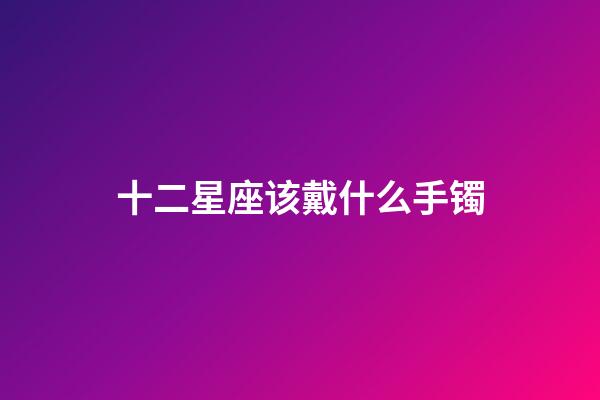 十二星座该戴什么手镯-第1张-星座运势-玄机派