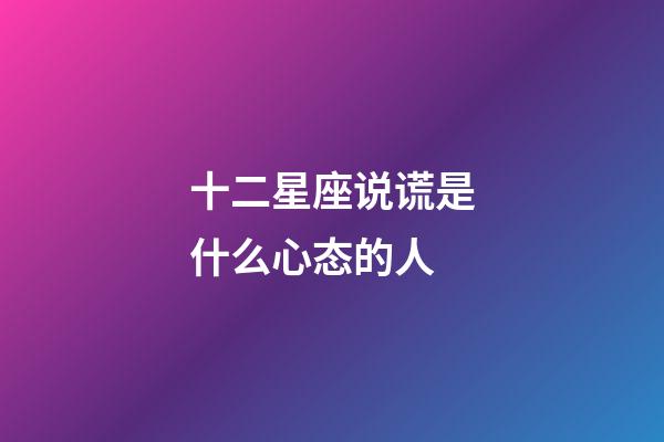 十二星座说谎是什么心态的人-第1张-星座运势-玄机派