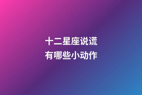 十二星座说谎有哪些小动作-第1张-星座运势-玄机派