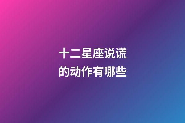 十二星座说谎的动作有哪些-第1张-星座运势-玄机派