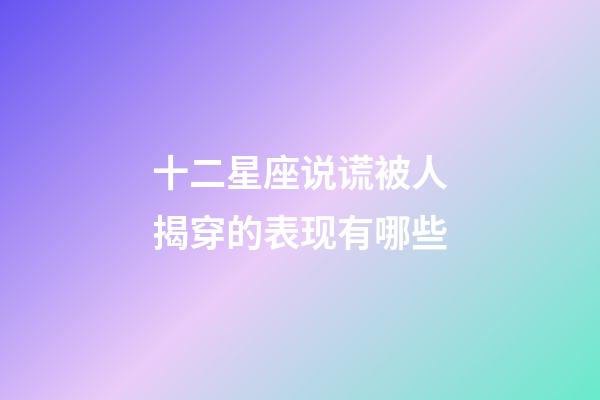 十二星座说谎被人揭穿的表现有哪些-第1张-星座运势-玄机派