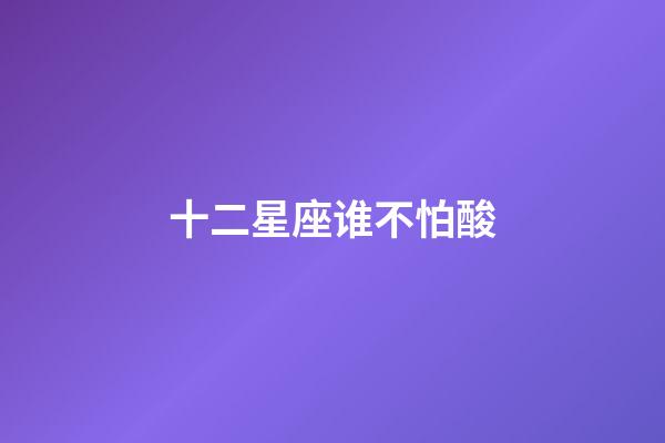 十二星座谁不怕酸-第1张-星座运势-玄机派