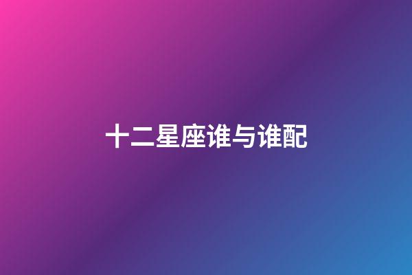 十二星座谁与谁配-第1张-星座运势-玄机派