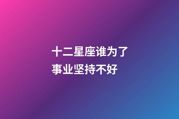 十二星座谁为了事业坚持不好-第1张-星座运势-玄机派