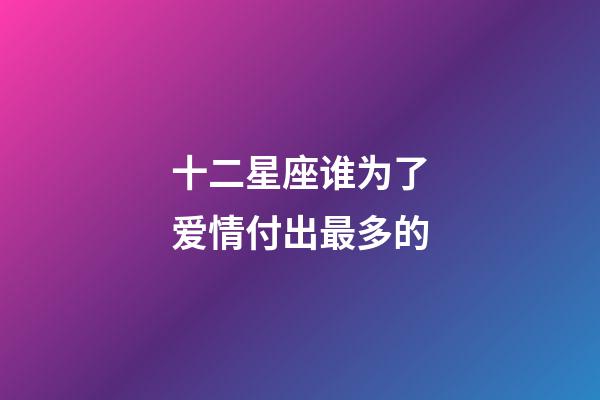 十二星座谁为了爱情付出最多的-第1张-星座运势-玄机派