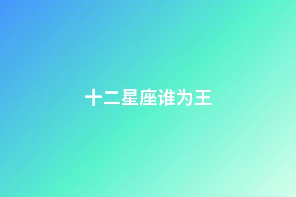 十二星座谁为王-第1张-星座运势-玄机派