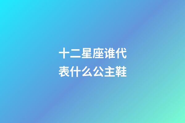 十二星座谁代表什么公主鞋-第1张-星座运势-玄机派