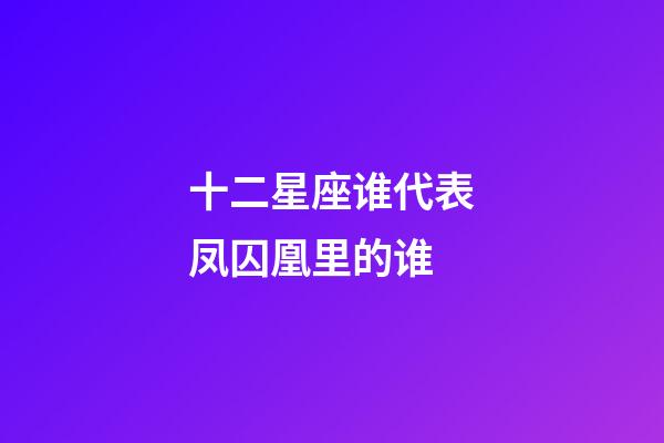 十二星座谁代表凤囚凰里的谁-第1张-星座运势-玄机派
