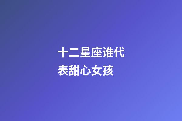 十二星座谁代表甜心女孩-第1张-星座运势-玄机派