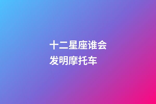 十二星座谁会发明摩托车