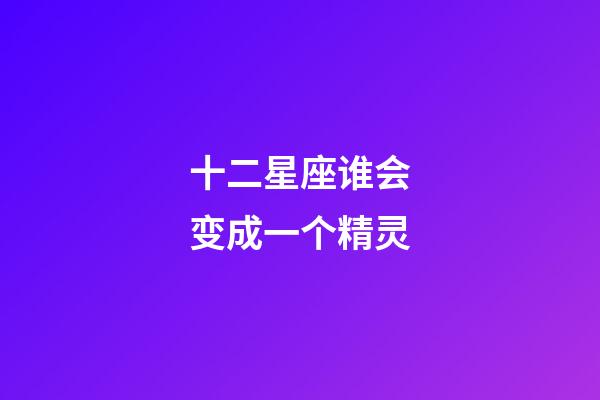 十二星座谁会变成一个精灵-第1张-星座运势-玄机派